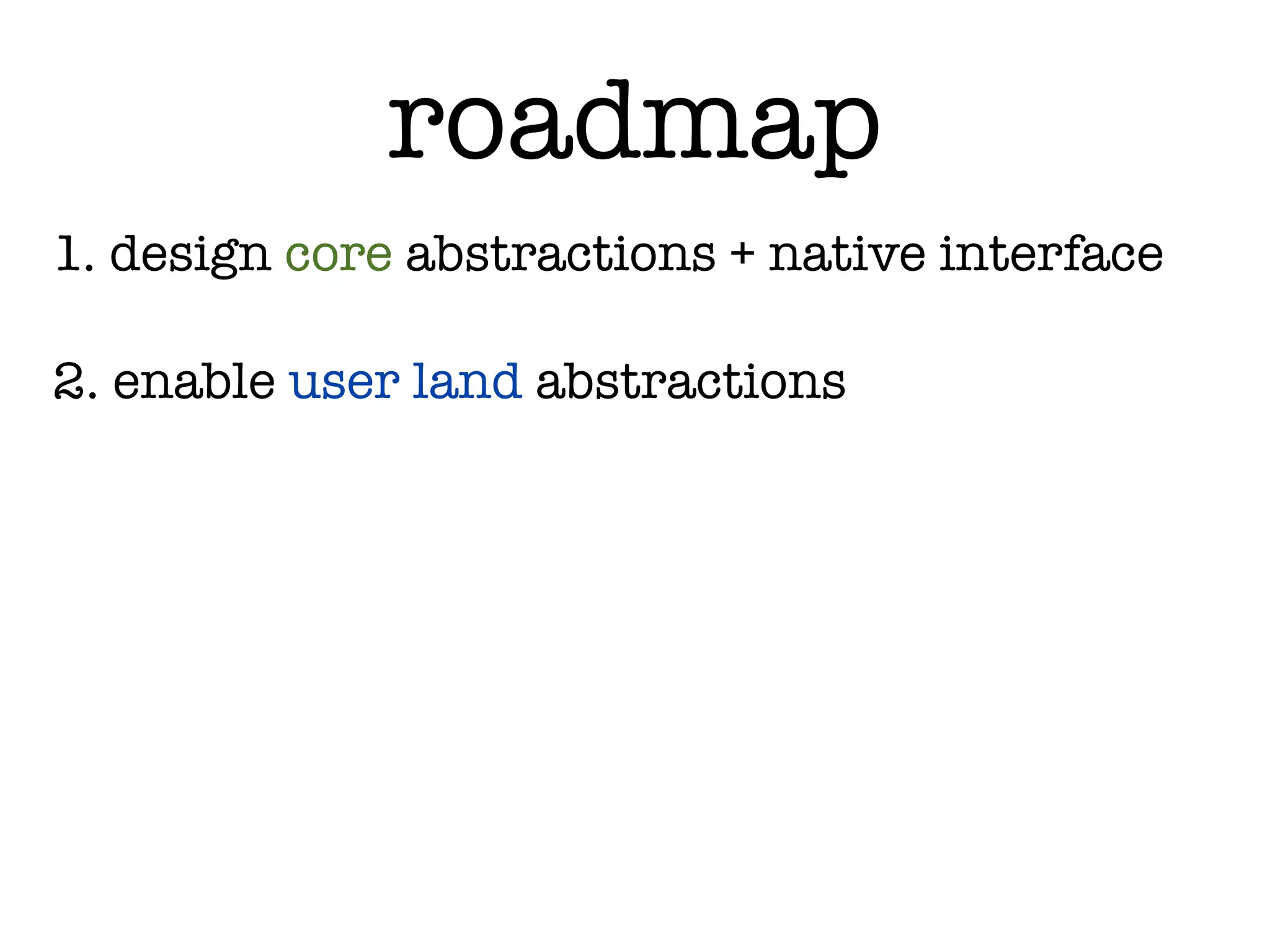 roadmap
1. design core abstractions + native interface

2. enable user land abstractions
 