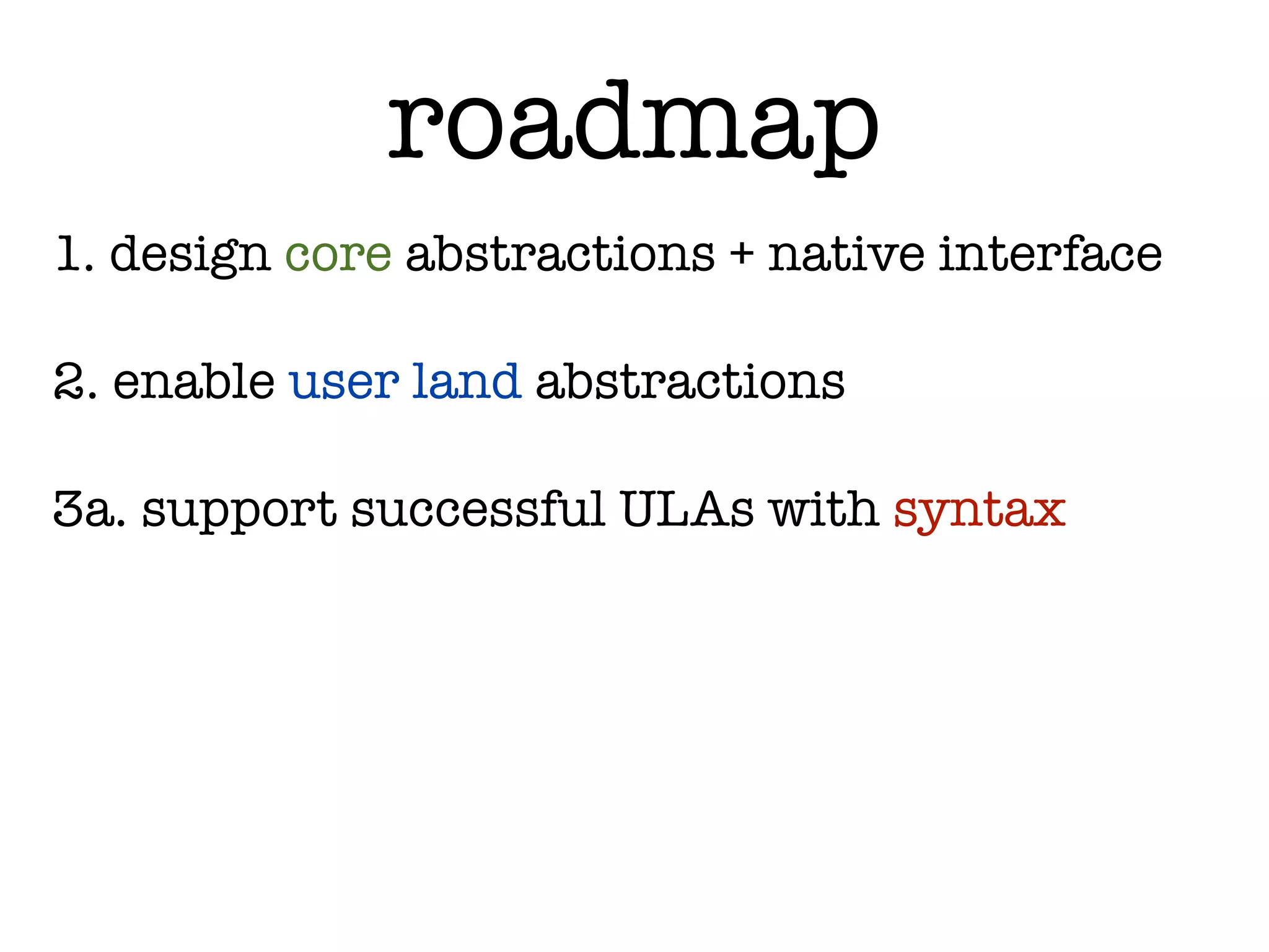roadmap
1. design core abstractions + native interface

2. enable user land abstractions

3a. support successful ULAs with syntax
 