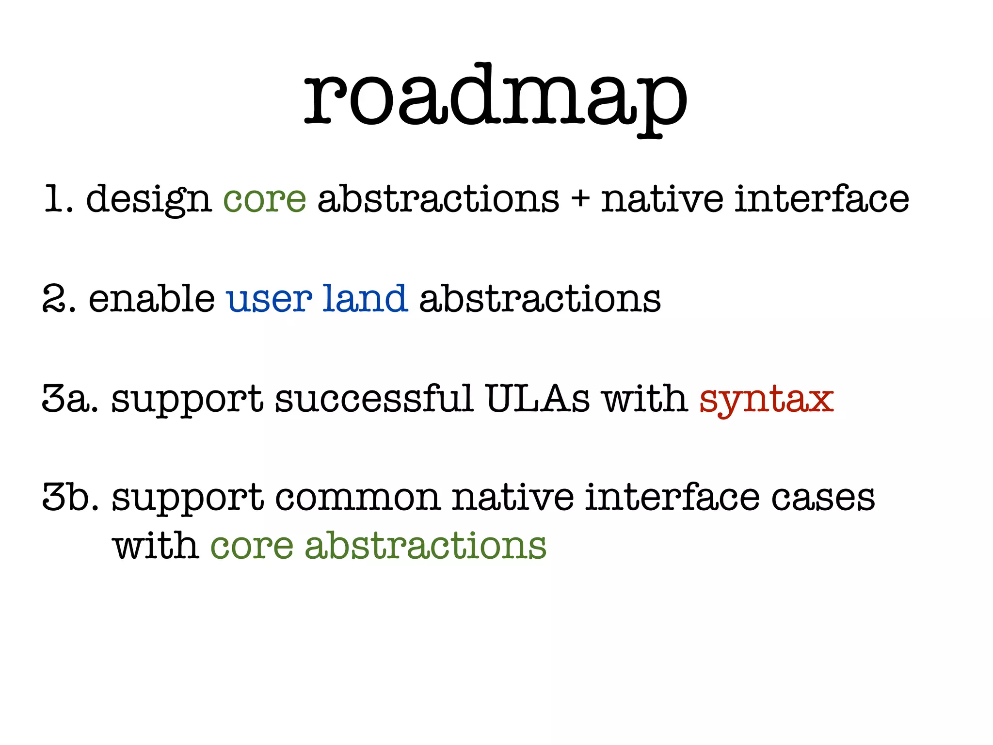 roadmap
1. design core abstractions + native interface

2. enable user land abstractions

3a. support successful ULAs with syntax

3b. support common native interface cases
    with core abstractions
 