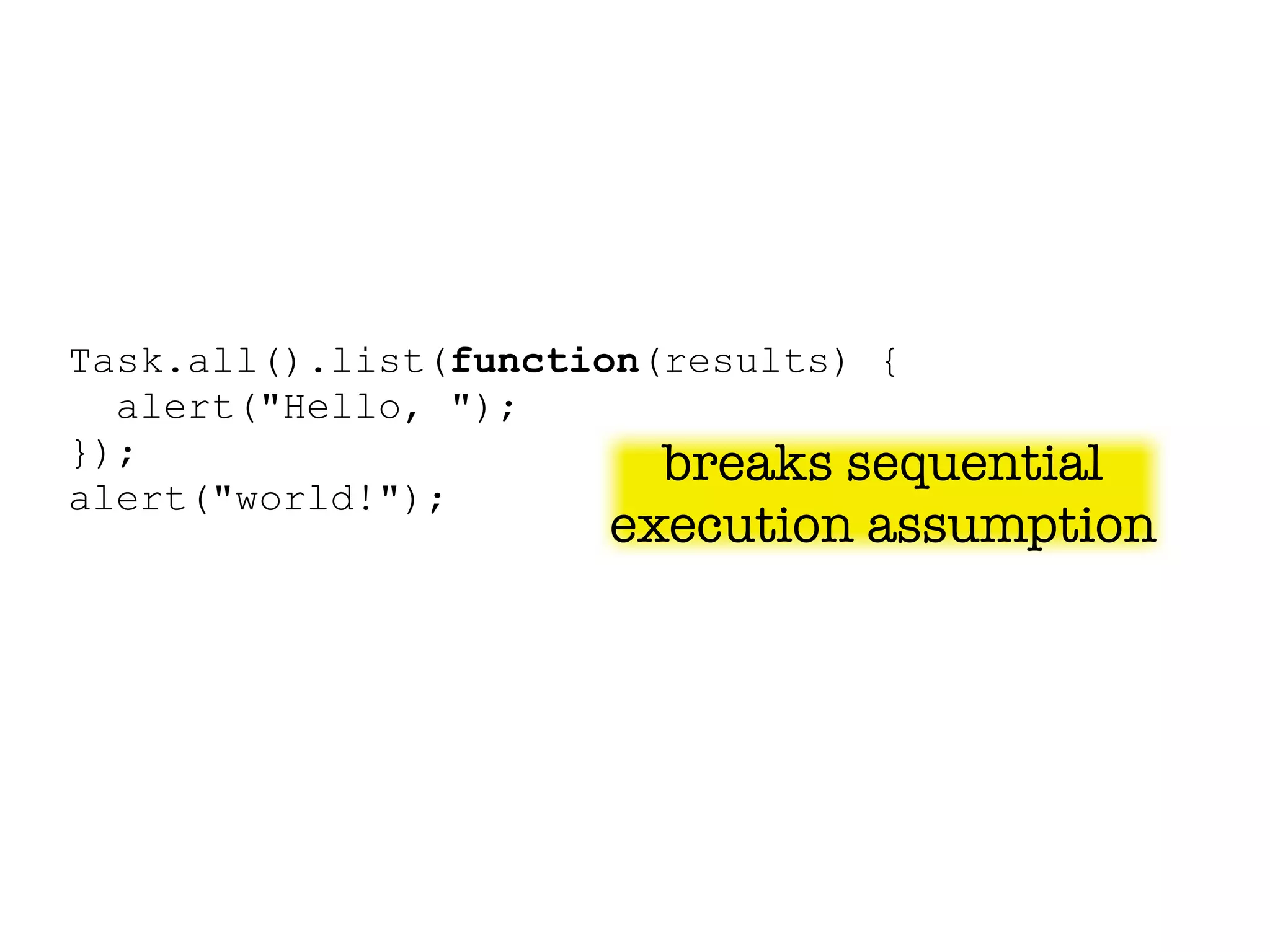 Task.all().list(function(results) {
  alert("Hello, ");
});                      breaks sequential
alert("world!");
                     execution assumption
 