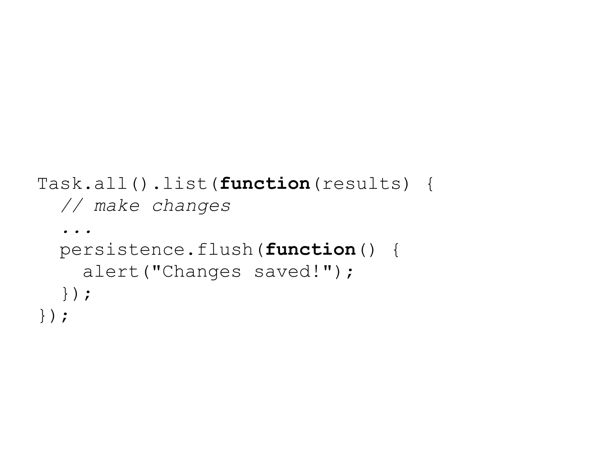Task.all().list(function(results) {
  // make changes
  ...
  persistence.flush(function() {
    alert("Changes saved!");
  });
});
 