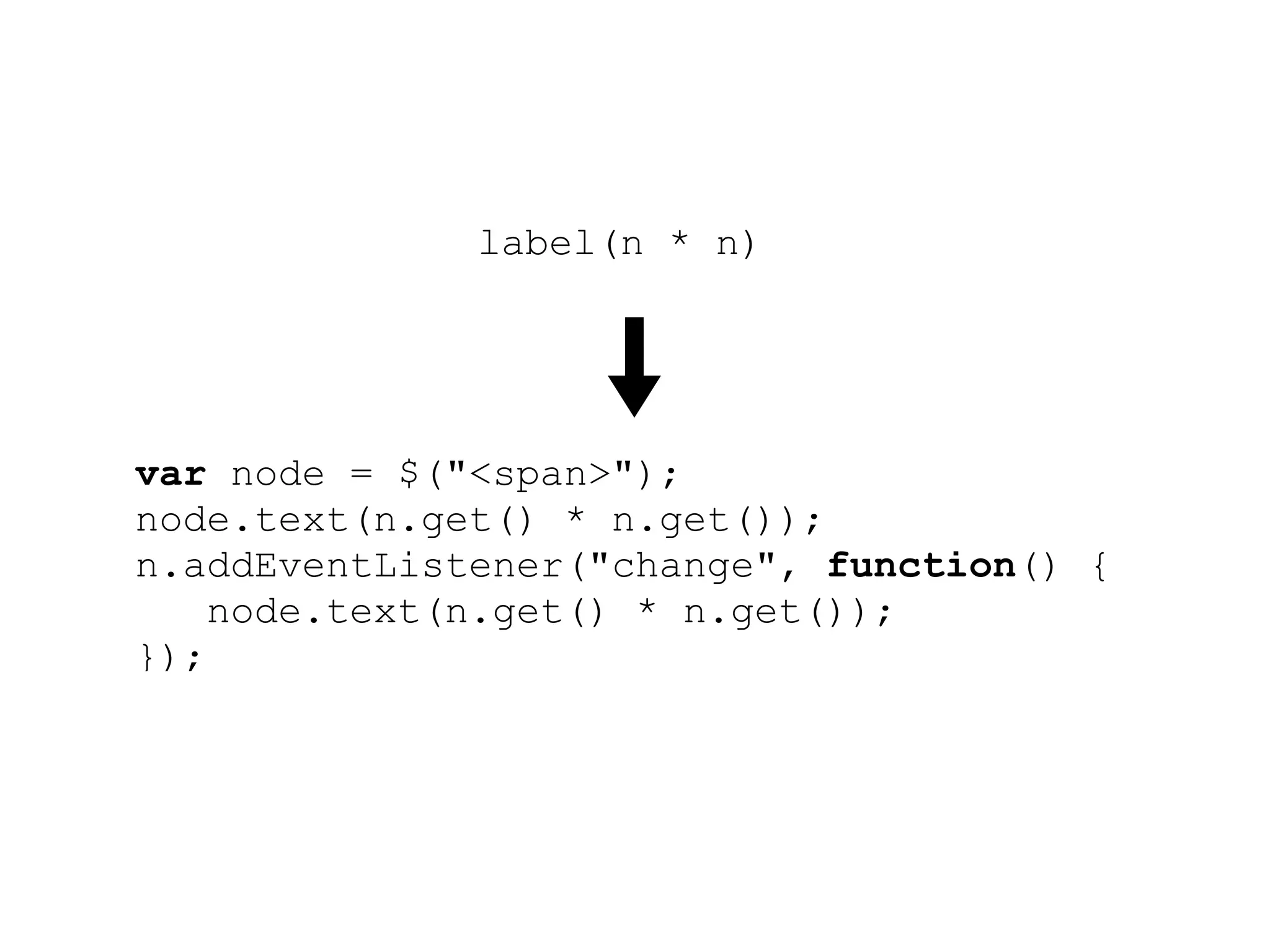 label(n * n)




var node = $("<span>");
node.text(n.get() * n.get());
n.addEventListener("change", function() {
    node.text(n.get() * n.get());
});
root.append(node);
 
