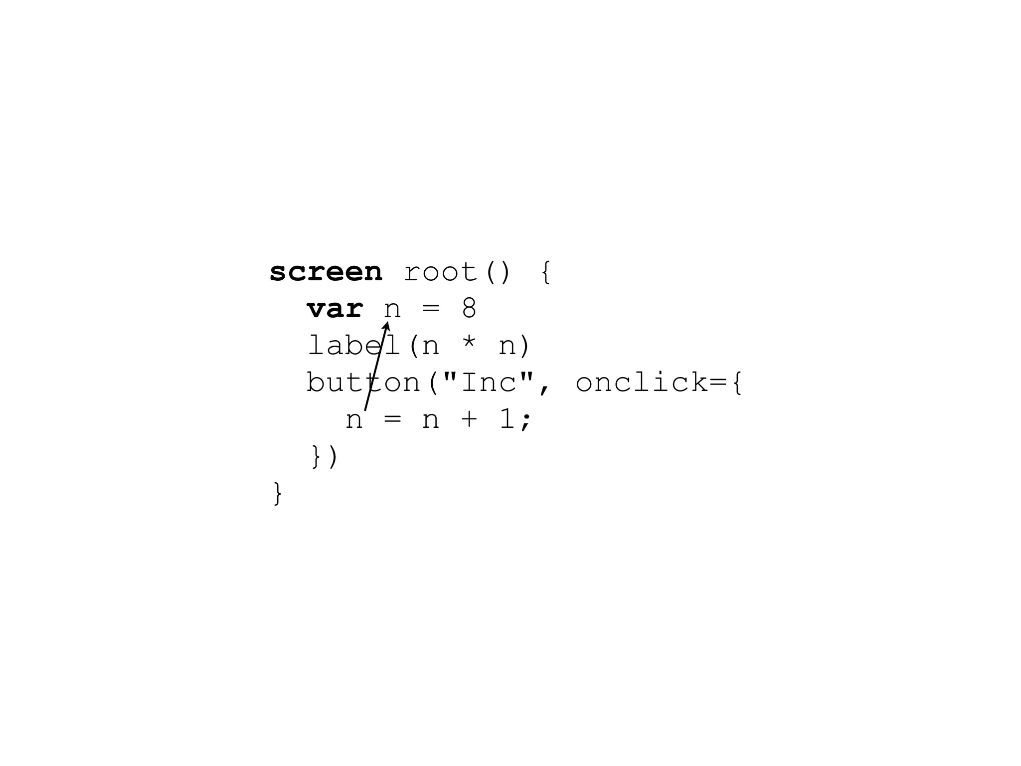 screen root() {
  var n = 8
  label(n * n)
  button("Inc", onclick={
     n = n + 1;
  })
}
 