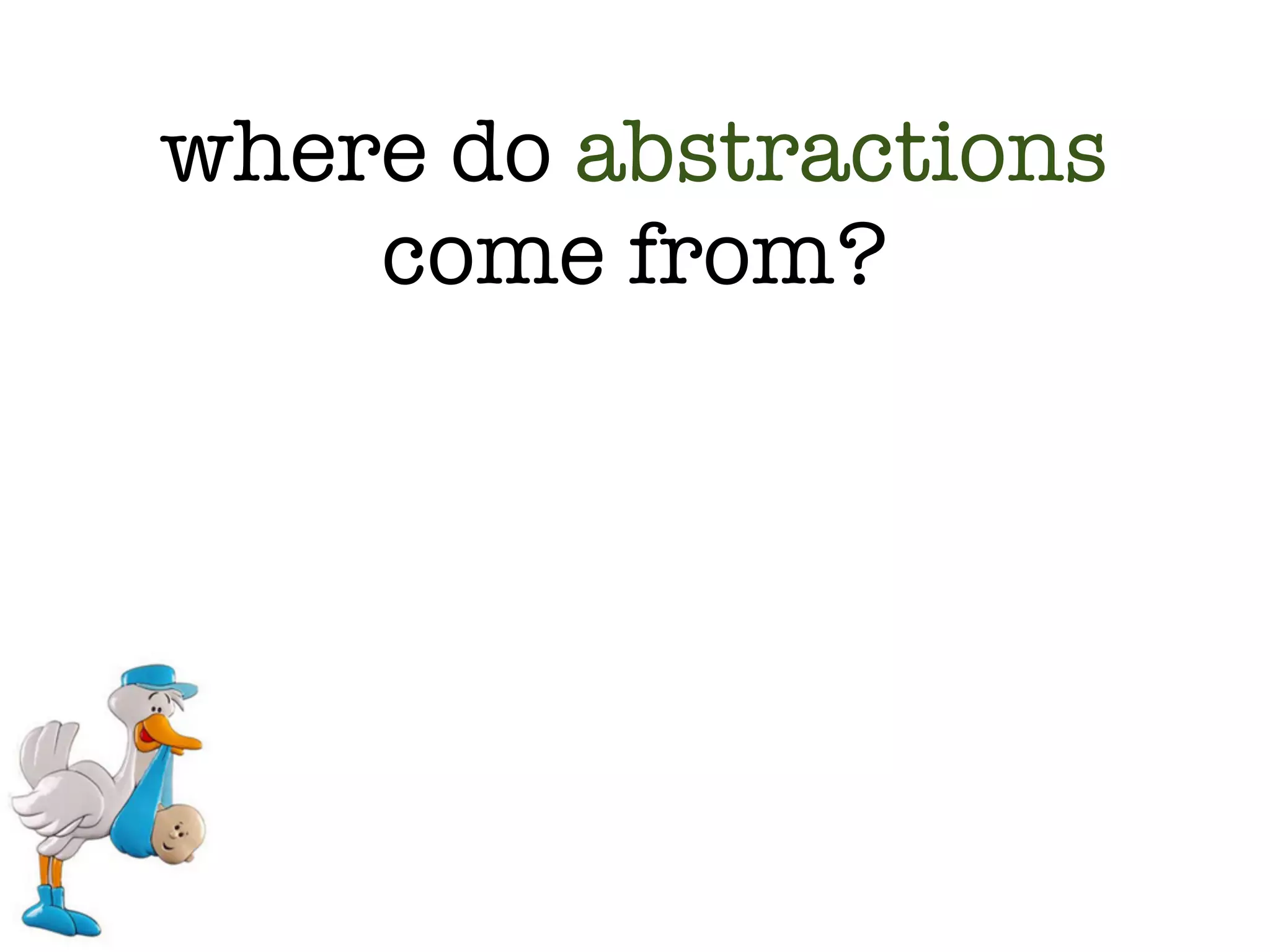where do abstractions
    come from?
 