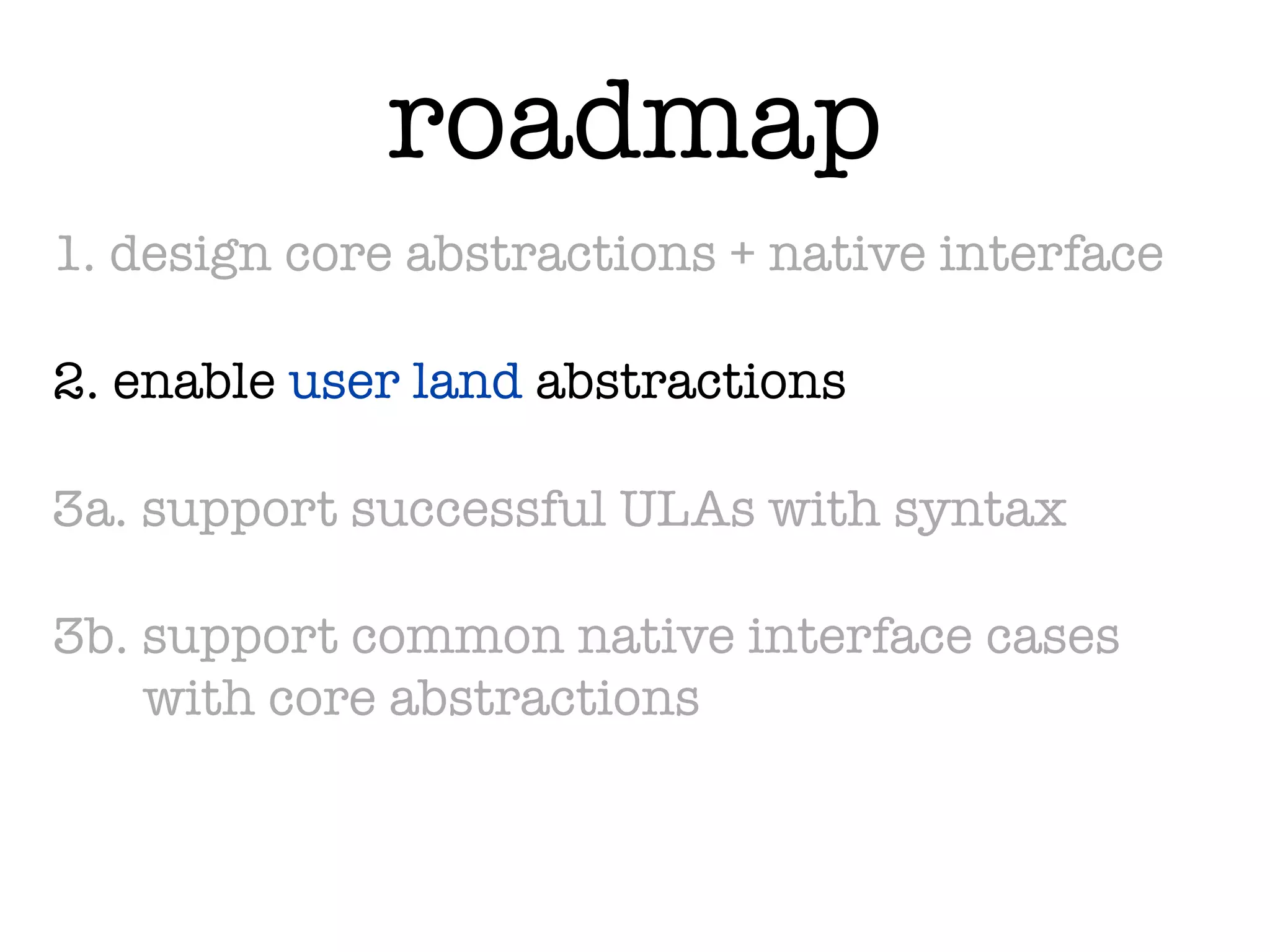 roadmap
1. design core abstractions + native interface

2. enable user land abstractions

3a. support successful ULAs with syntax

3b. support common native interface cases
    with core abstractions
 