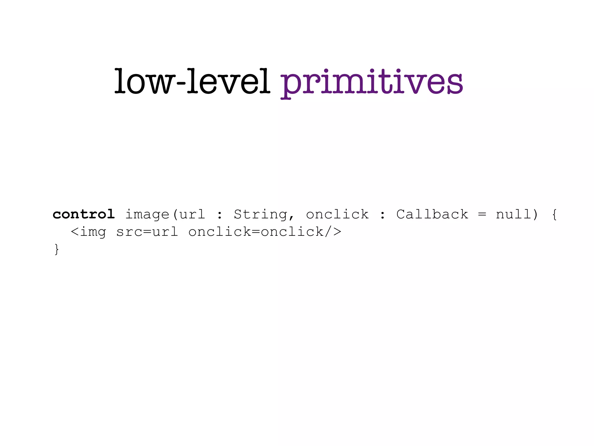 low-level primitives


control image(url : String, onclick : Callback = null) {
  <img src=url onclick=onclick/>
}
 