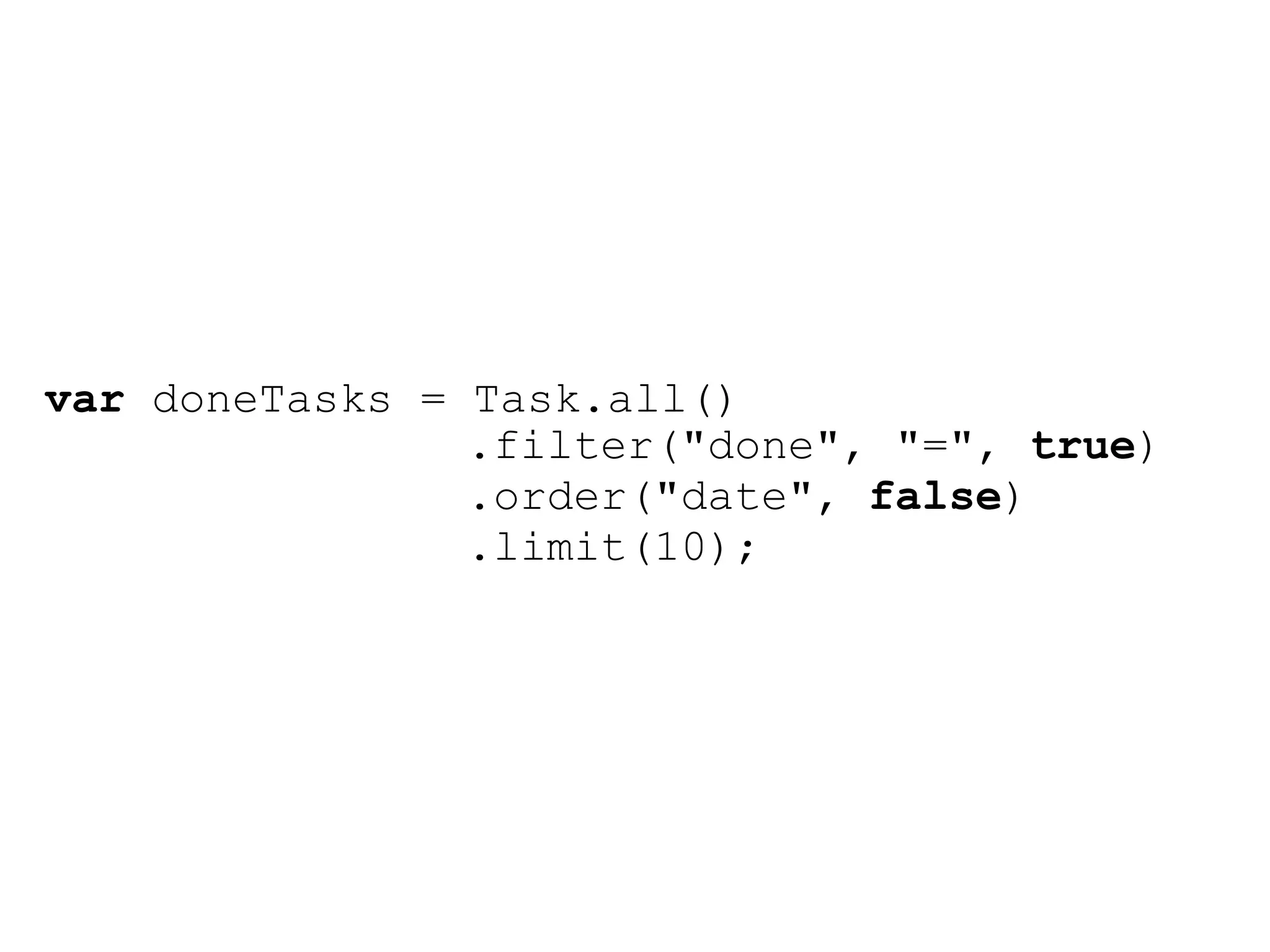 var doneTasks = Task.all()
                .filter("done", "=", true)
                .order("date", false)
                .limit(10);
 