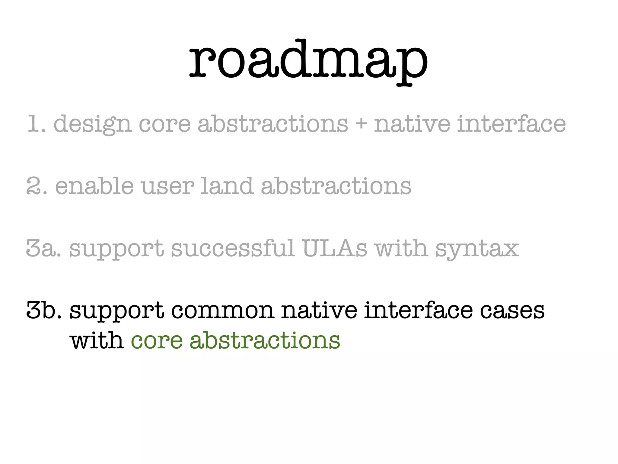 roadmap
1. design core abstractions + native interface

2. enable user land abstractions

3a. support successful ULAs with syntax

3b. support common native interface cases
    with core abstractions
 