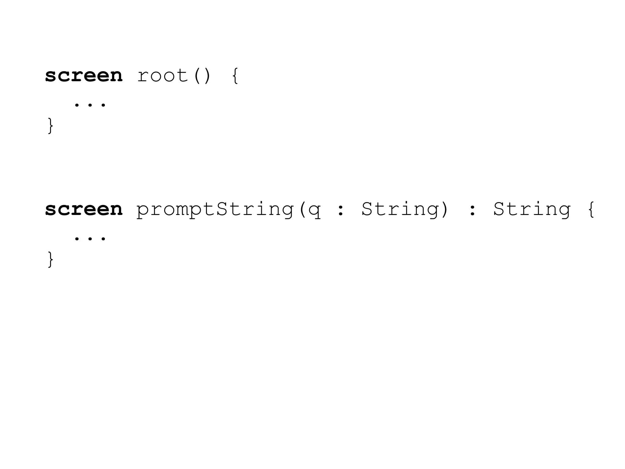screen root() {
  ...
}


screen promptString(q : String) : String {
  ...
}
 