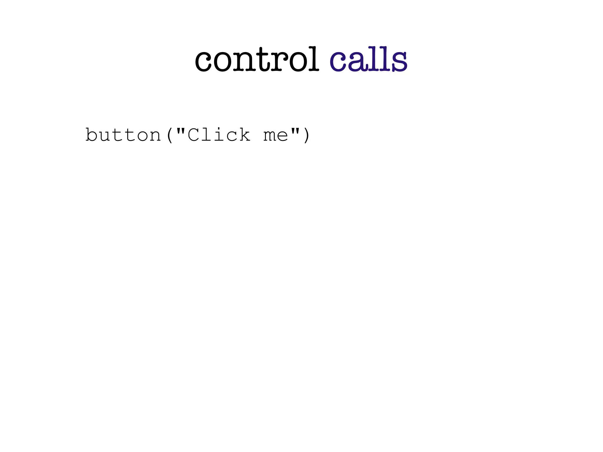 control calls
button("Click me")
 