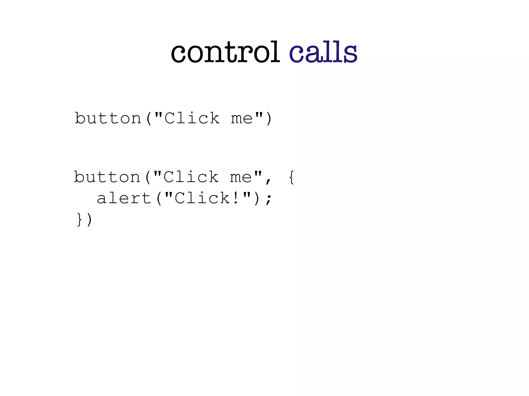 control calls
button("Click me")


button("Click me", {
   alert("Click!");
})
 