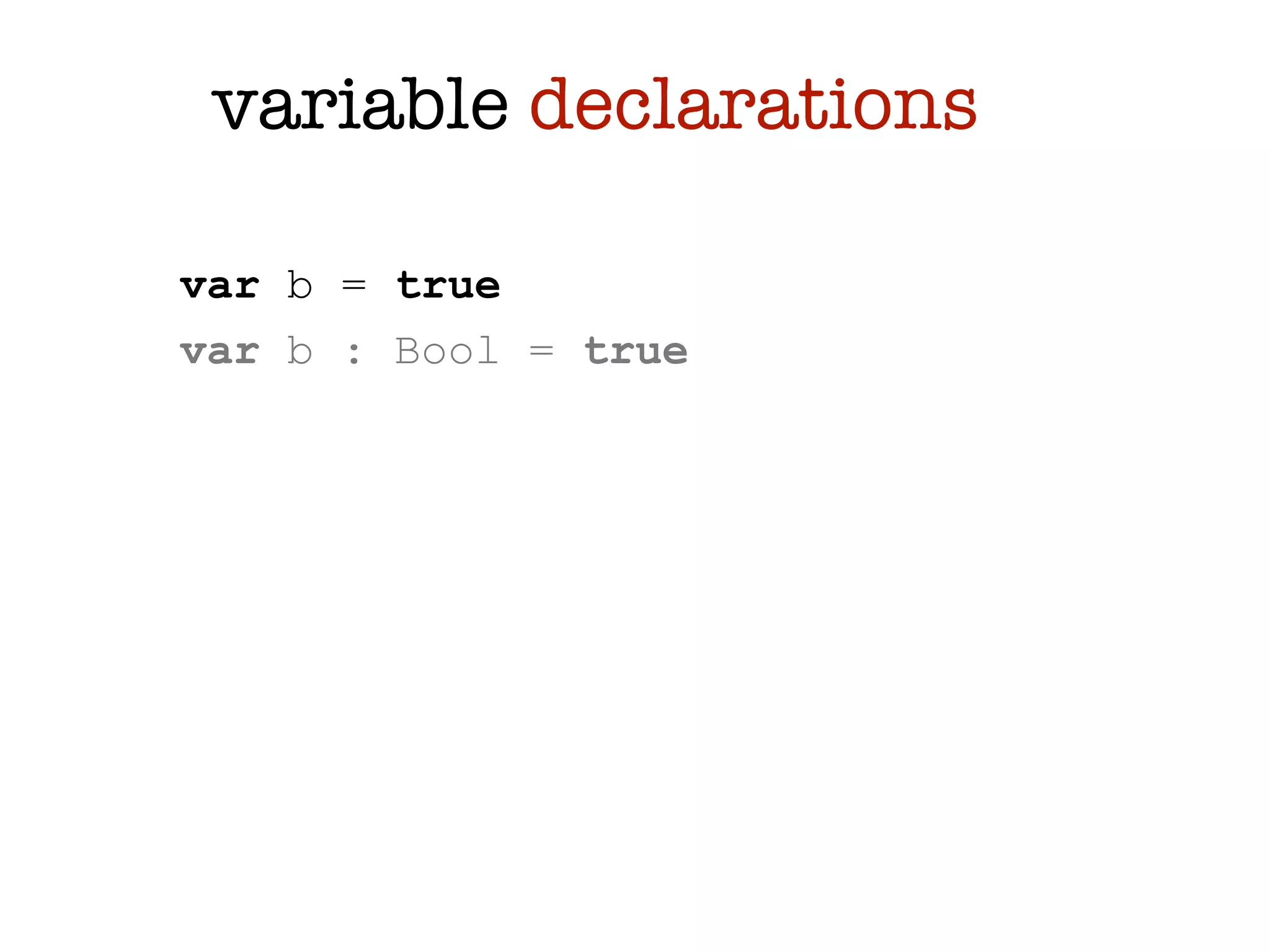 variable declarations

var b = true
var b : Bool = true
 