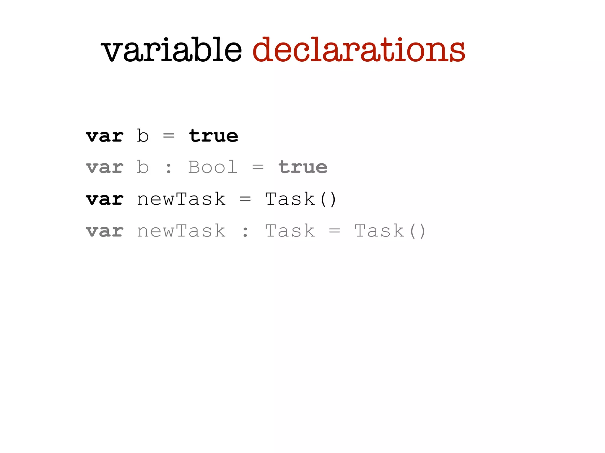 variable declarations

var   b = true
var   b : Bool = true
var   newTask = Task()
var   newTask : Task = Task()
 