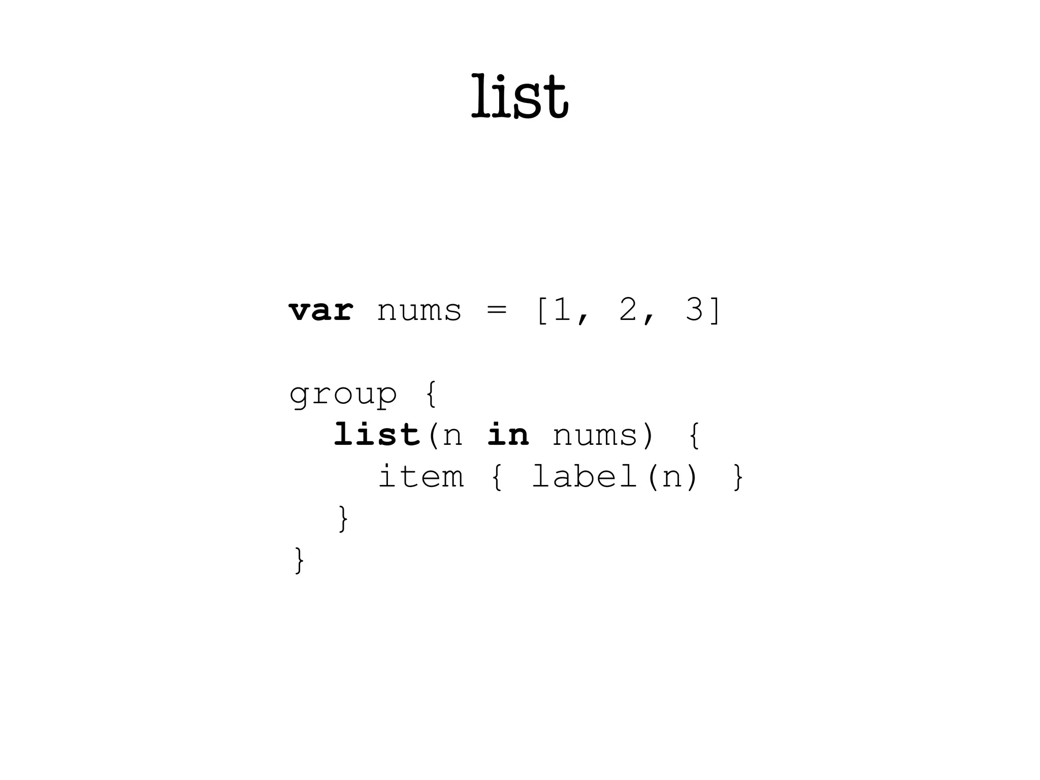 list


var nums = [1, 2, 3]

group {
  list(n in nums) {
    item { label(n) }
  }
}
 
