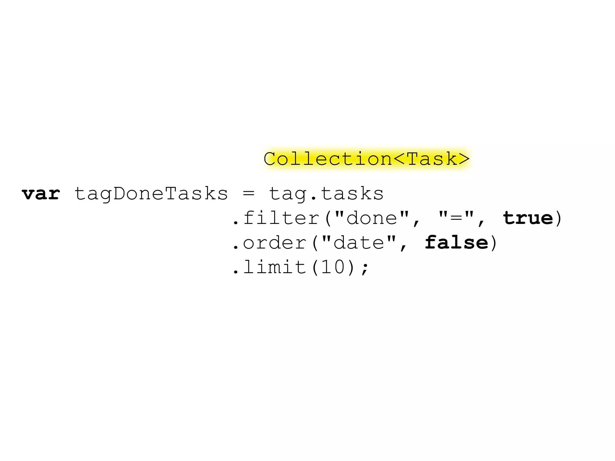Collection<Task>
var tagDoneTasks = tag.tasks
                .filter("done", "=", true)
                .order("date", false)
                .limit(10);
 