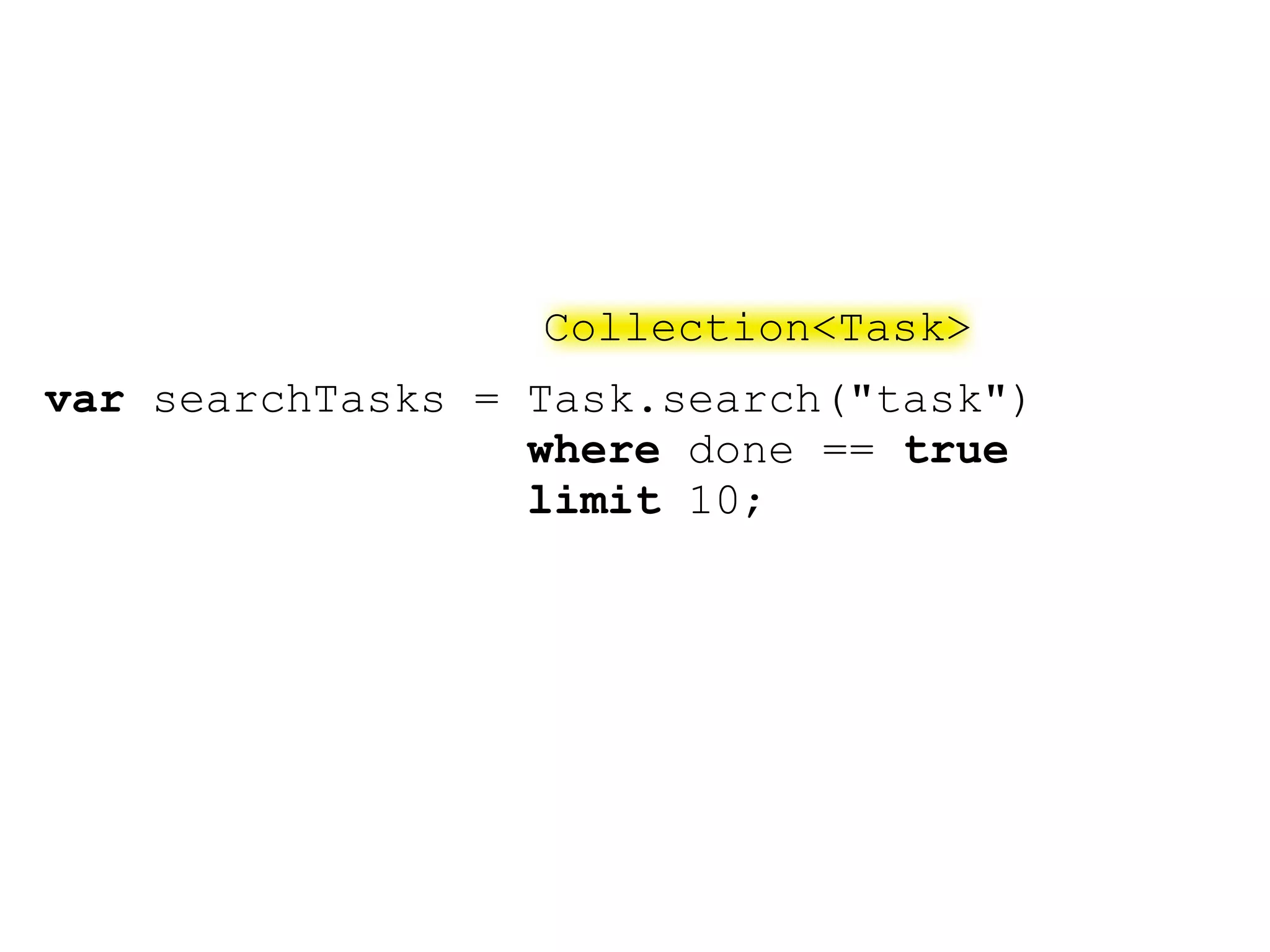 Collection<Task>
var searchTasks = Task.search("task")
                  where done == true
                  limit 10;
 