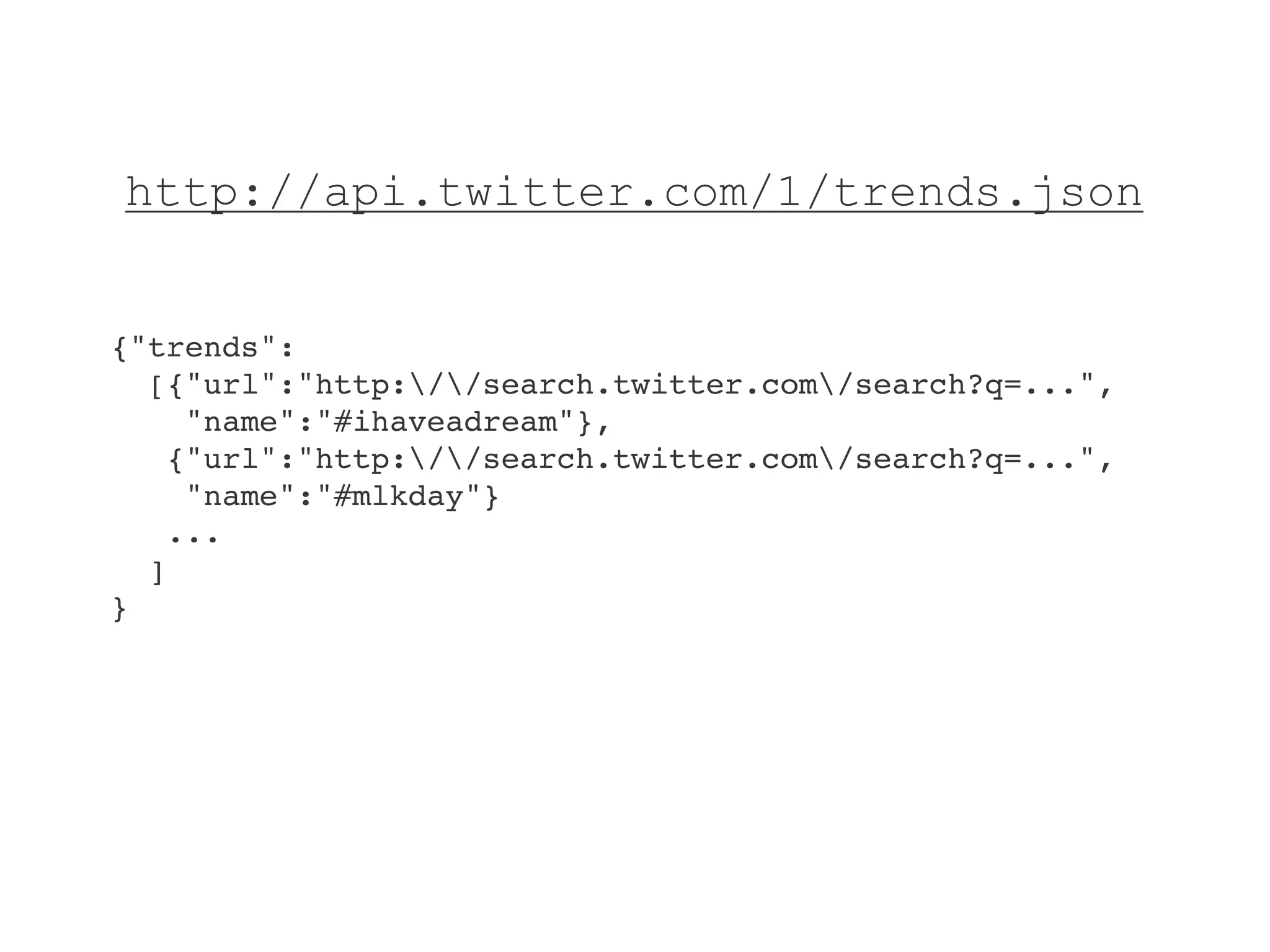 http://api.twitter.com/1/trends.json


{"trends":
  [{"url":"http://search.twitter.com/search?q=...",
     "name":"#ihaveadream"},
    {"url":"http://search.twitter.com/search?q=...",
     "name":"#mlkday"}
    ...
  ]
}
 