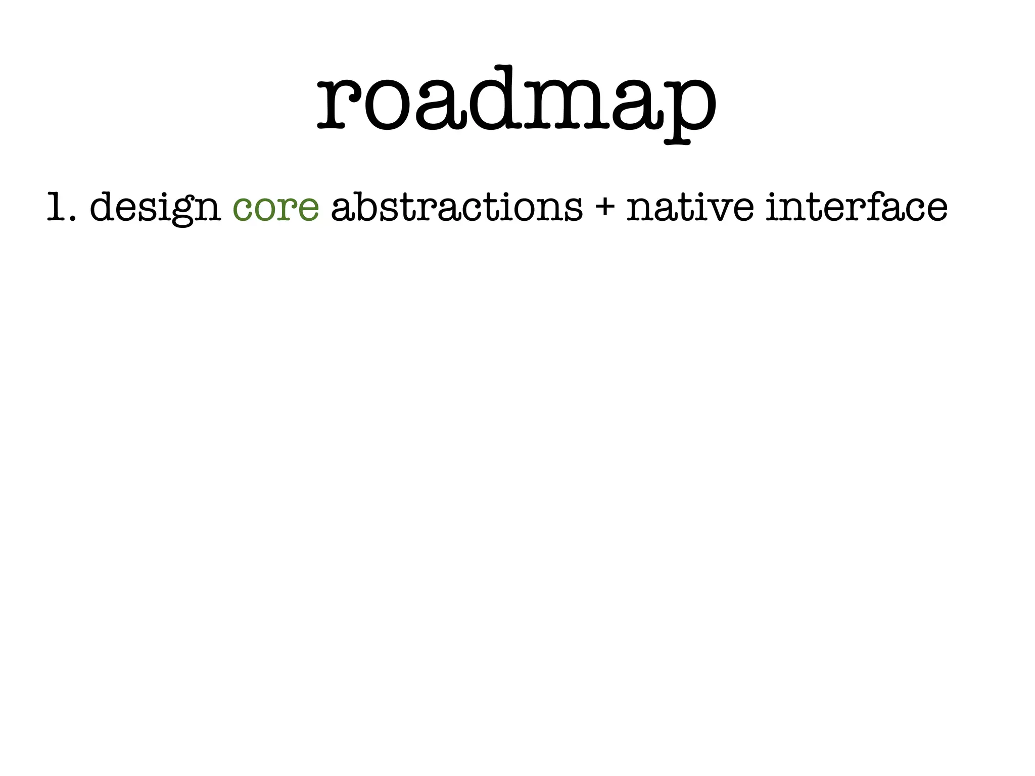 roadmap
1. design core abstractions + native interface
 