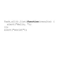 Task.all().list(function(results) {
  alert("Hello, ");
});
alert("world!");
 