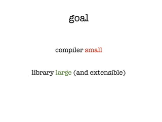 goal


       compiler small


library large (and extensible)
 