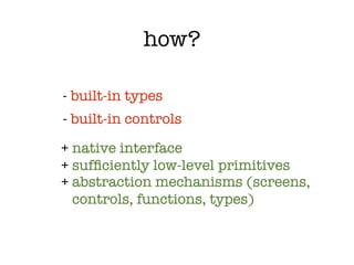 how?

- built-in types
- built-in controls

+ native interface
+ sufﬁciently low-level primitives
+ abstraction mechanisms (screens,
  controls, functions, types)
 