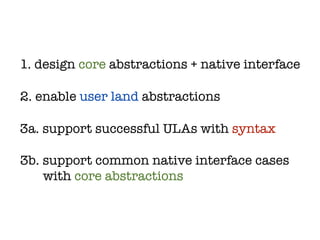 1. design core abstractions + native interface

2. enable user land abstractions

3a. support successful ULAs with syntax

3b. support common native interface cases
    with core abstractions
 