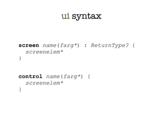 ui syntax


screen name(farg*) : ReturnType? {
  screenelem*
}


control name(farg*) {
  screenelem*
}
 