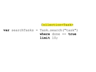 Collection<Task>
var searchTasks = Task.search("task")
                  where done == true
                  limit 10;
 