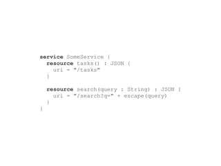 service SomeService {
  resource tasks() : JSON {
    uri = "/tasks"
  }

    resource search(query : String) : JSON {
      uri = "/search?q=" + escape(query)
    }
}
 