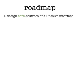 roadmap
1. design core abstractions + native interface
 