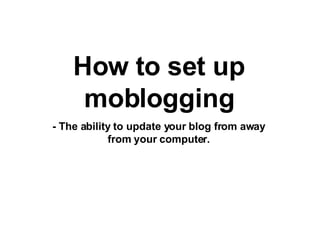 How to set up moblogging - The ability to update your blog from away from your computer. 