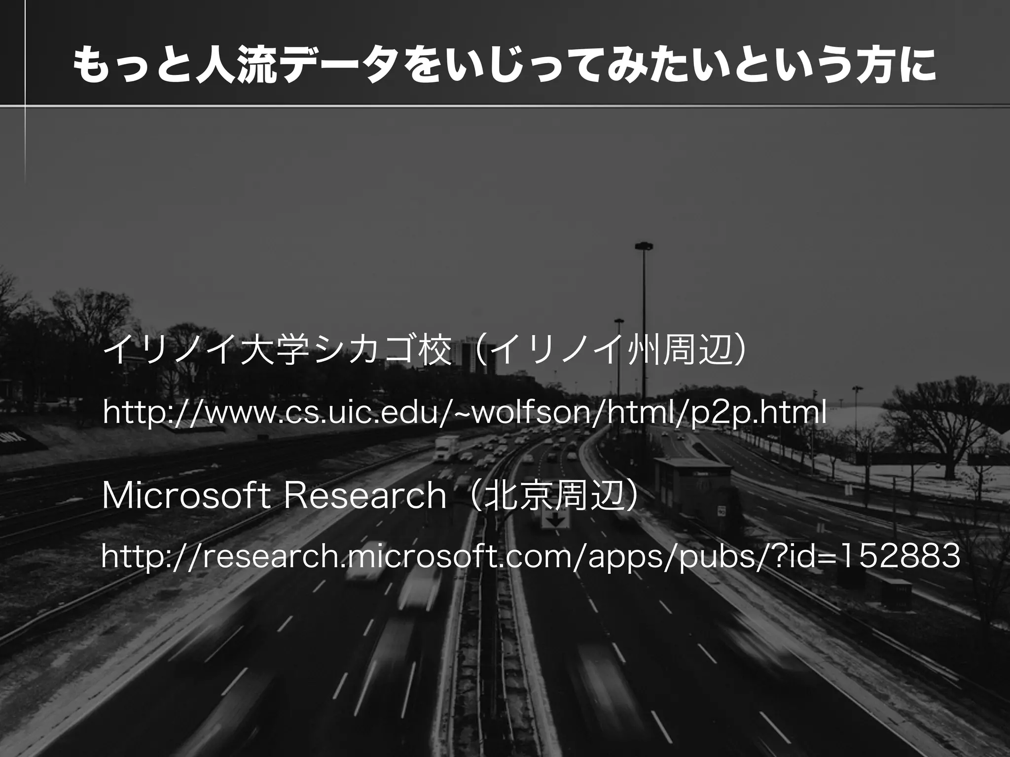 もっと人流データをいじってみたいという方に
http://www.cs.uic.edu/ wolfson/html/p2p.html
http://research.microsoft.com/apps/pubs/?id=152883
イリノイ大学シカゴ校（イリノイ州周辺）
Microsoft Research（北京周辺）
 