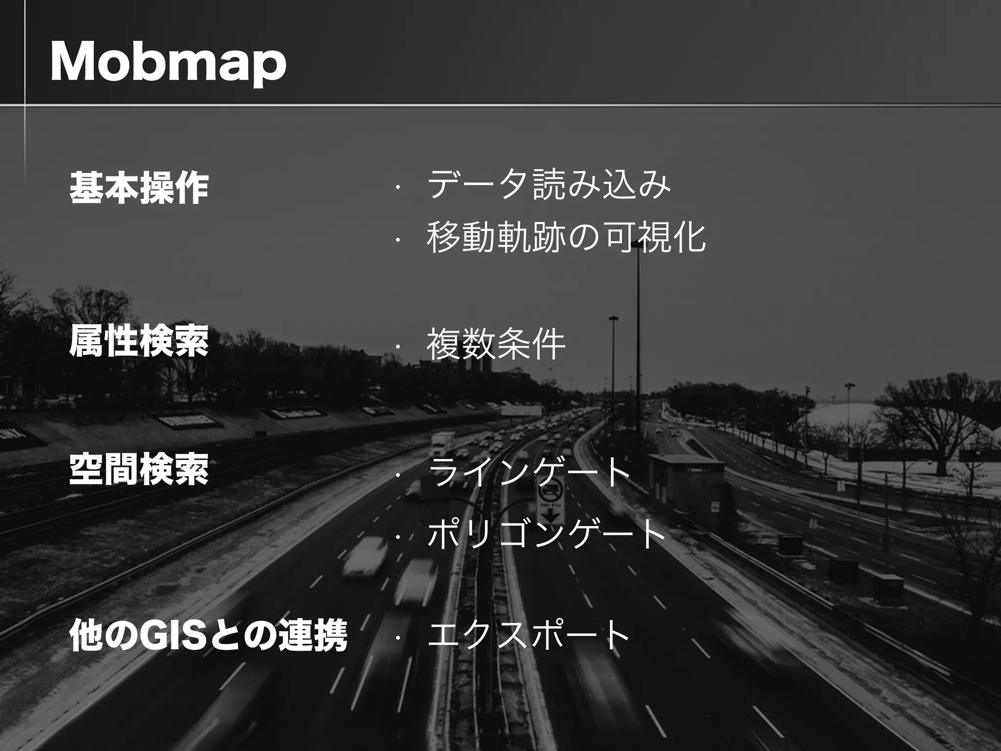  Mobmap
基本操作
属性検索
他のGISとの連携
空間検索
• データ読み込み
• 移動軌跡の可視化
• 複数条件
• ラインゲート
• ポリゴンゲート
• エクスポート
 