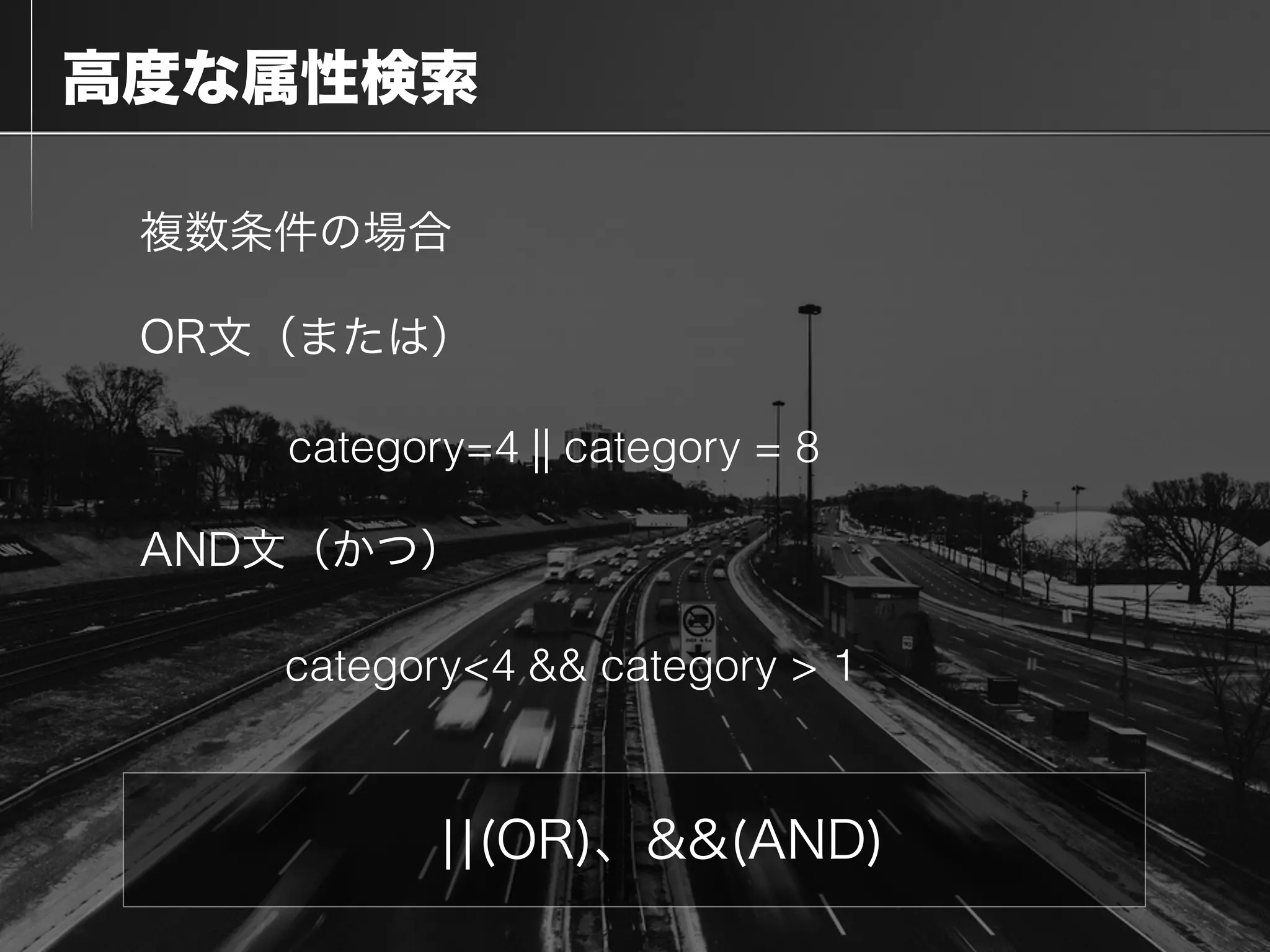  高度な属性検索
¦¦(OR)、&&(AND)
複数条件の場合
category=4 || category = 8
OR文（または）
AND文（かつ）
category<4 && category > 1
 