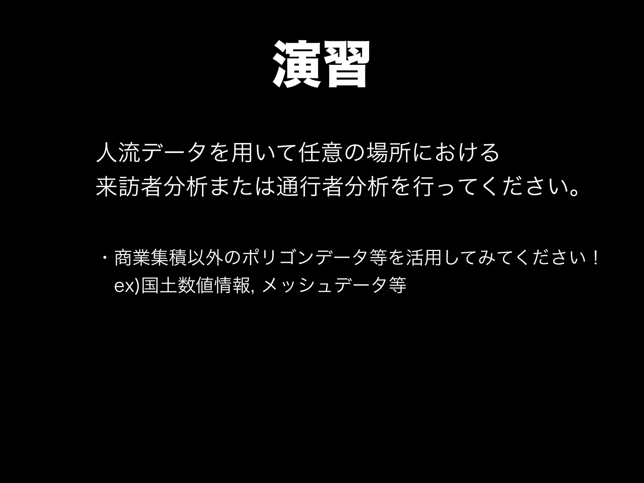 演習
人流データを用いて任意の場所における
来訪者分析または通行者分析を行ってください。
・商業集積以外のポリゴンデータ等を活用してみてください！
 ex)国土数値情報, メッシュデータ等
 