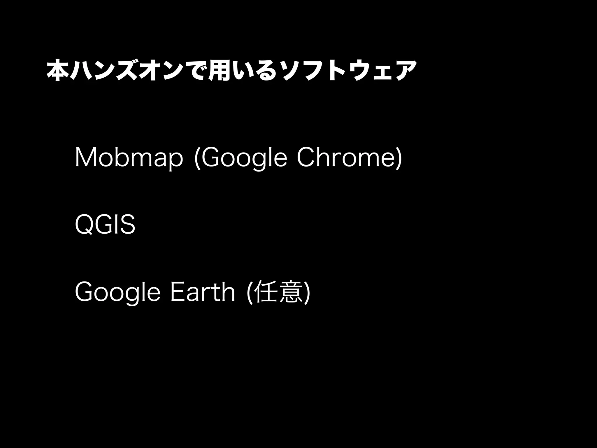 本ハンズオンで用いるソフトウェア
Mobmap (Google Chrome)
QGIS
Google Earth (任意)
 