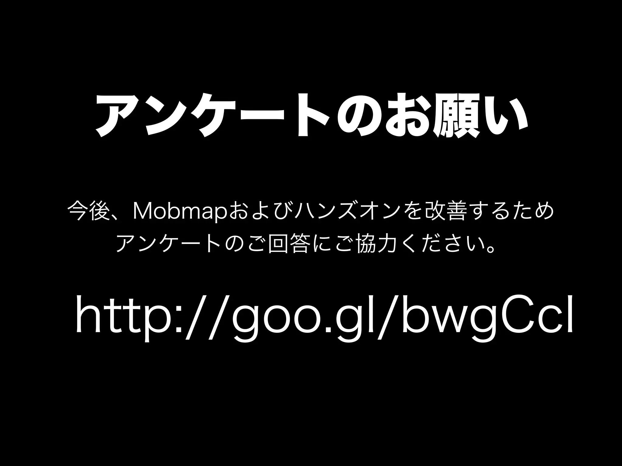 アンケートのお願い
http://goo.gl/bwgCcl
今後、Mobmapおよびハンズオンを改善するため
アンケートのご回答にご協力ください。
 