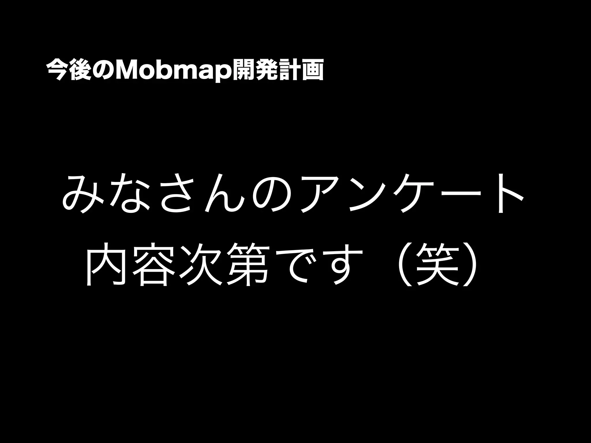 今後のMobmap開発計画
みなさんのアンケート
内容次第です（笑）
 