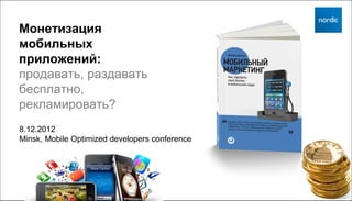 Монетизация
мобильных
приложений:
продавать, раздавать
бесплатно,
рекламировать?
8.12.2012
Minsk, Mobile Optimized developers conference
 