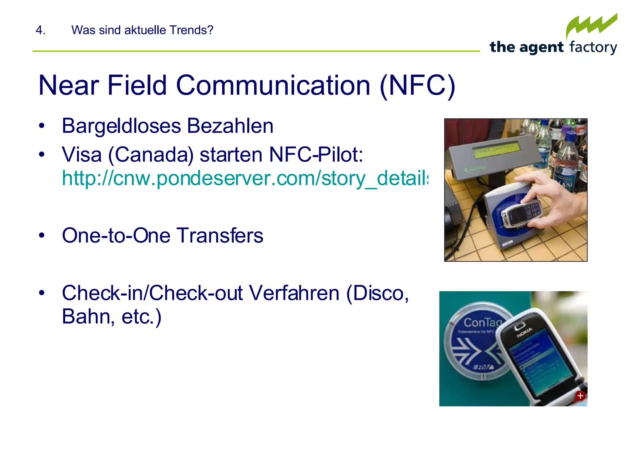 Near Field Communication (NFC) Bargeldloses Bezahlen Visa (Canada) starten NFC-Pilot:  http://cnw.pondeserver.com/story_details.asp?fn=149 One-to-One Transfers Check-in/Check-out Verfahren (Disco, Bahn, etc.) 4.  Was sind aktuelle Trends? 
