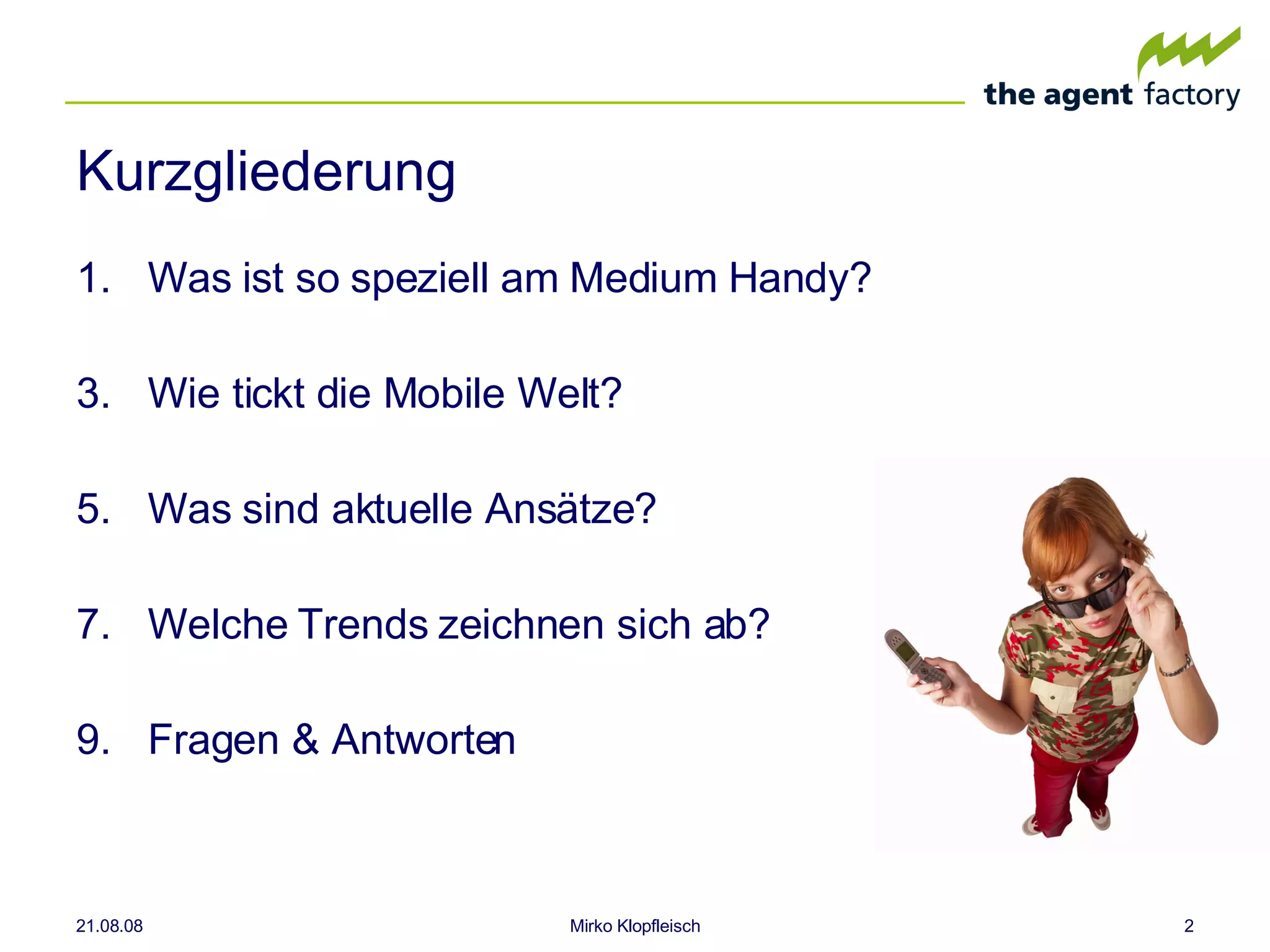 Kurzgliederung Was ist so speziell am Medium Handy? Wie tickt die Mobile Welt? Was sind aktuelle Ansätze? Welche Trends zeichnen sich ab? Fragen & Antworten 04.06.09 Mirko Klopfleisch 