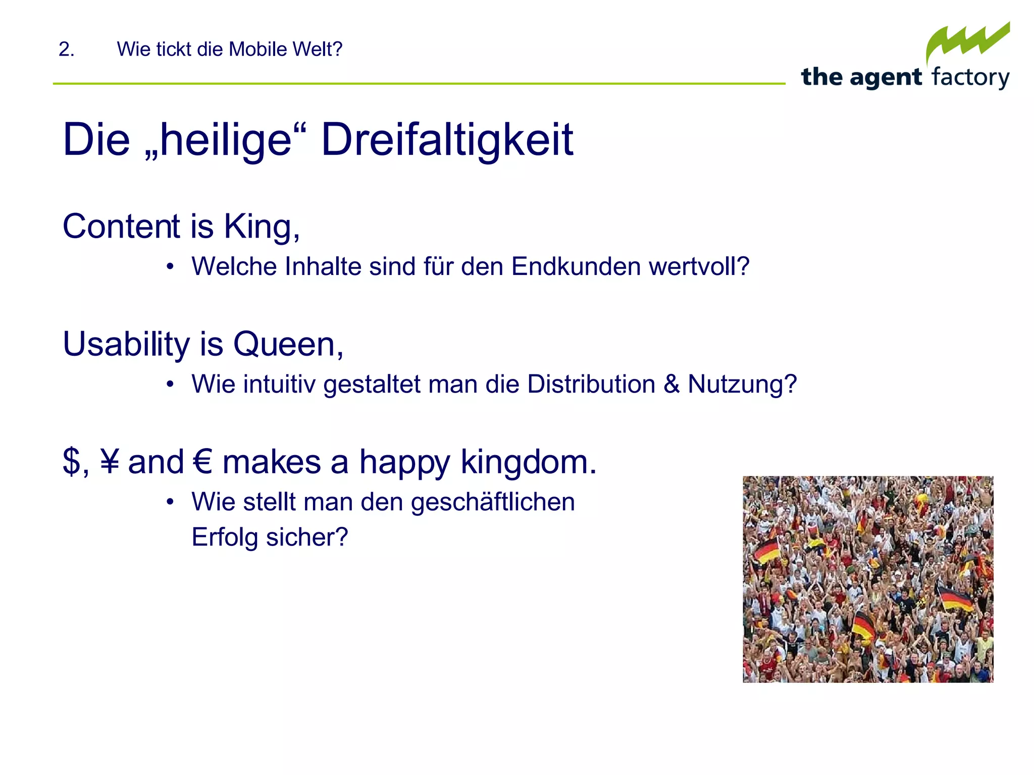 Die „heilige“ Dreifaltigkeit Content is King, Welche Inhalte sind für den Endkunden wertvoll? Usability is Queen, Wie intuitiv gestaltet man die Distribution & Nutzung?  $, ¥ and € makes a happy kingdom. Wie stellt man den geschäftlichen  Erfolg sicher? 2.  Wie tickt die Mobile Welt? 