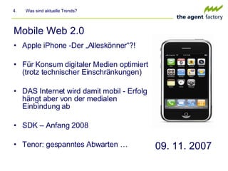 Mobile Web 2.0 Apple iPhone -Der „Alleskönner“?! Für Konsum digitaler Medien optimiert (trotz technischer Einschränkungen) DAS Internet wird damit mobil - Erfolg hängt aber von der medialen Einbindung ab SDK – Anfang 2008 Tenor: gespanntes Abwarten … 4.  Was sind aktuelle Trends? 09. 11. 2007 