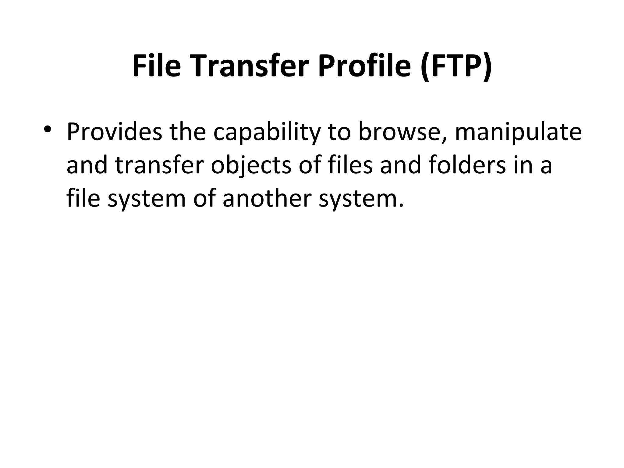 File Transfer Profile (FTP) Provides the capability to browse, manipulate and transfer objects of files and folders in a file system of another system. 