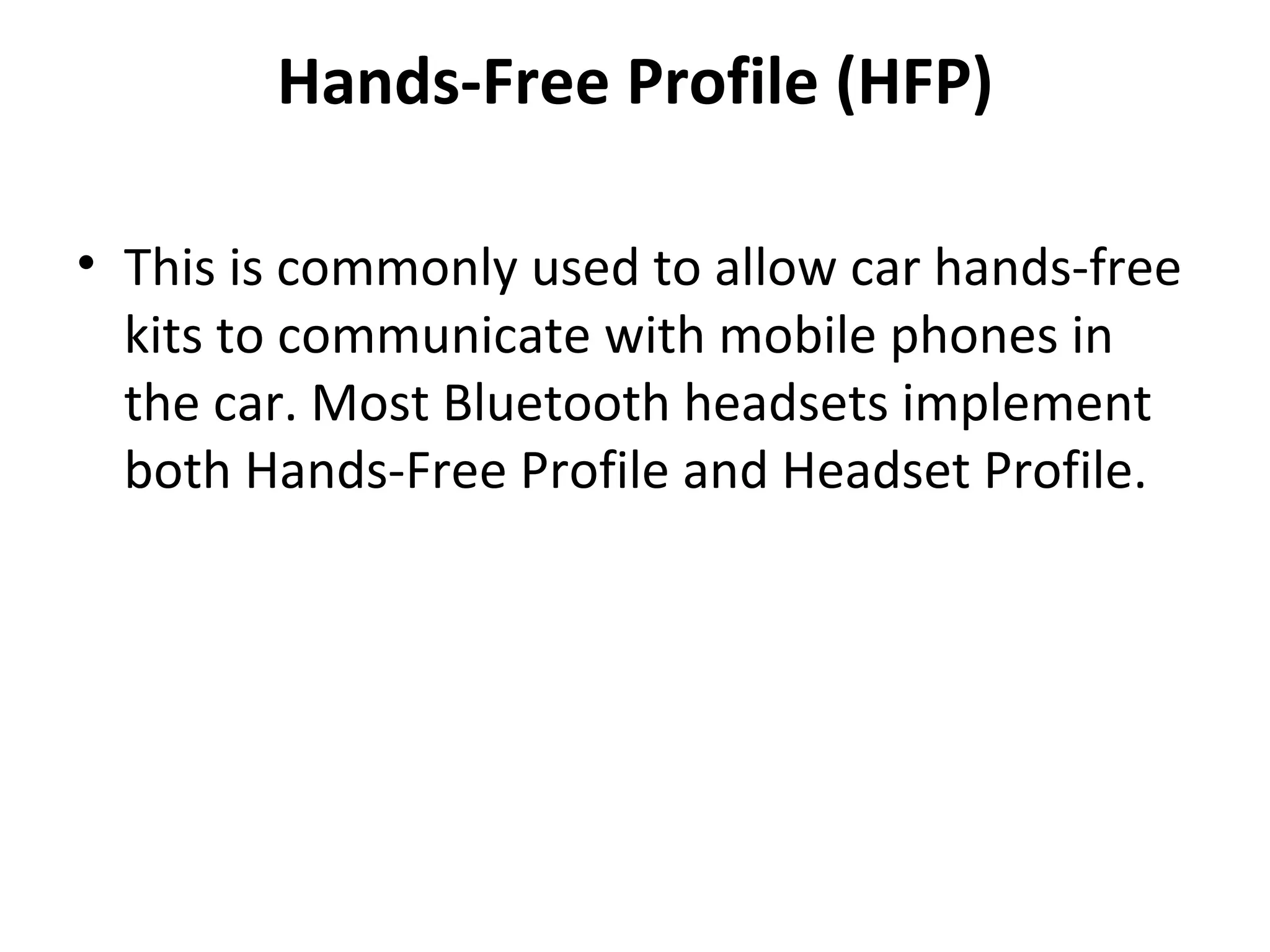 Hands-Free Profile (HFP) This is commonly used to allow car hands-free kits to communicate with mobile phones in the car. Most Bluetooth headsets implement both Hands-Free Profile and Headset Profile. 
