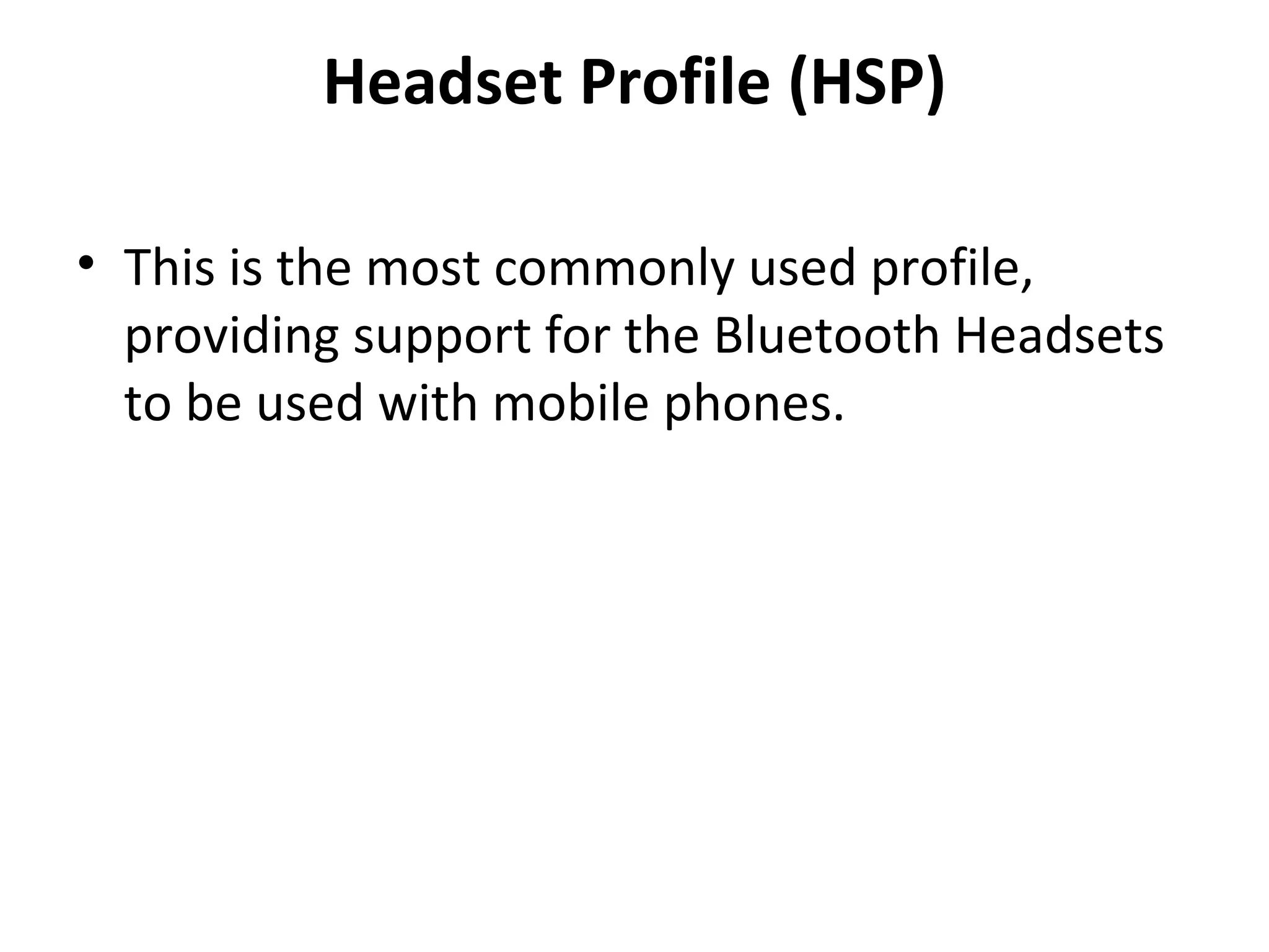 Headset Profile (HSP) This is the most commonly used profile, providing support for the Bluetooth Headsets to be used with mobile phones. 