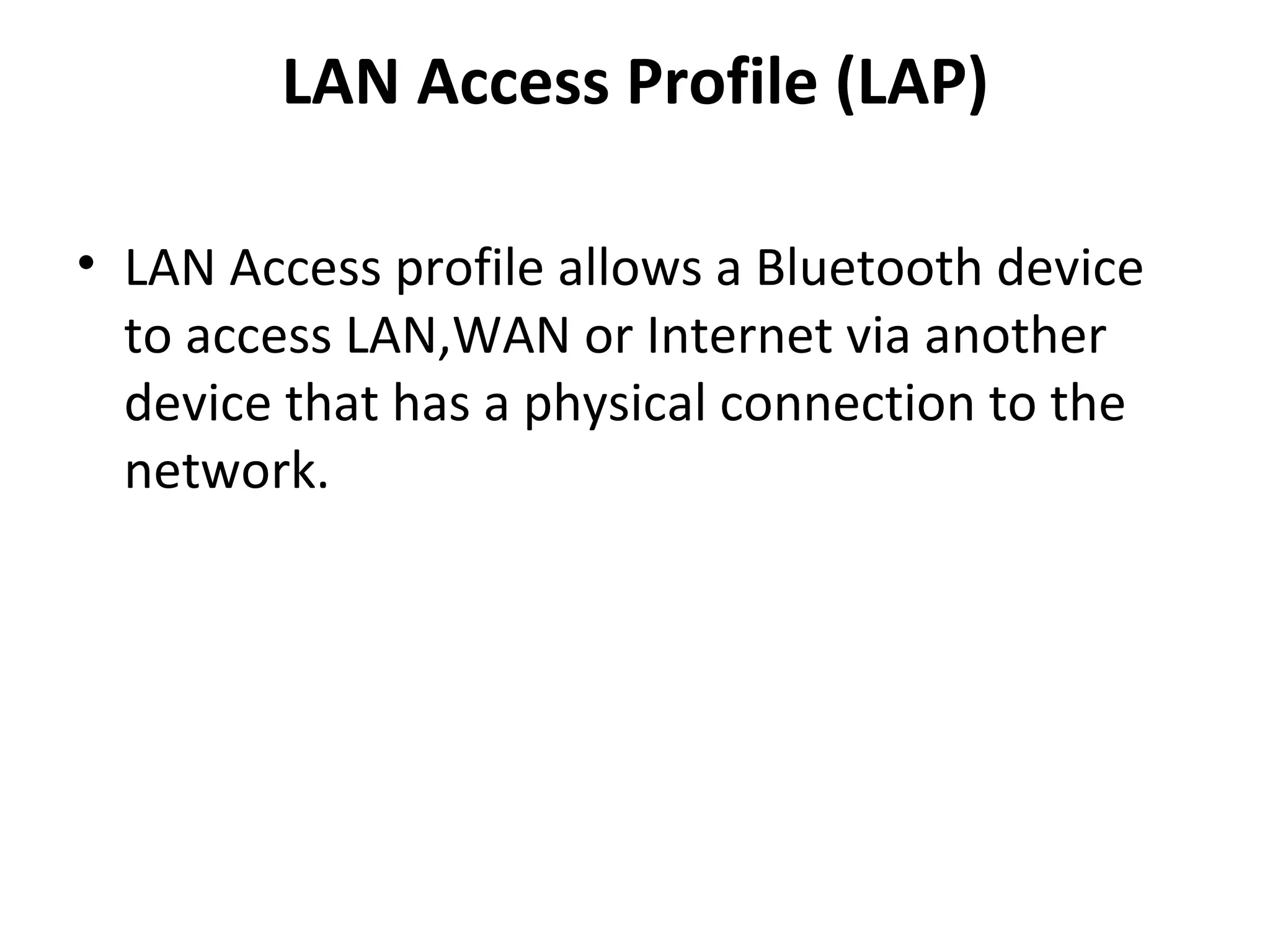 LAN Access Profile (LAP) LAN Access profile allows a Bluetooth device to access LAN,WAN or Internet via another device that has a physical connection to the network. 