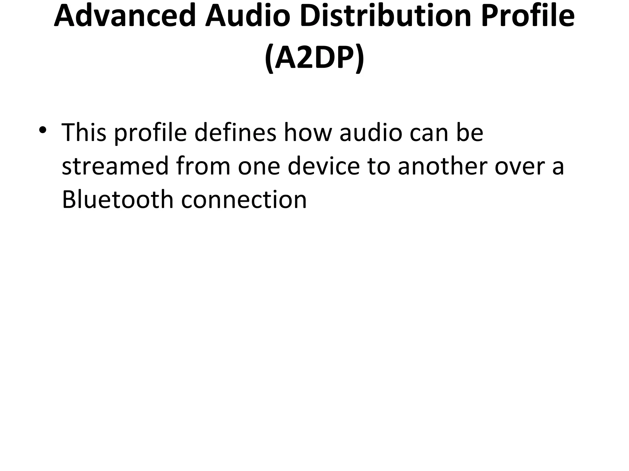 Advanced Audio Distribution Profile (A2DP) This profile defines how audio can be streamed from one device to another over a Bluetooth connection 