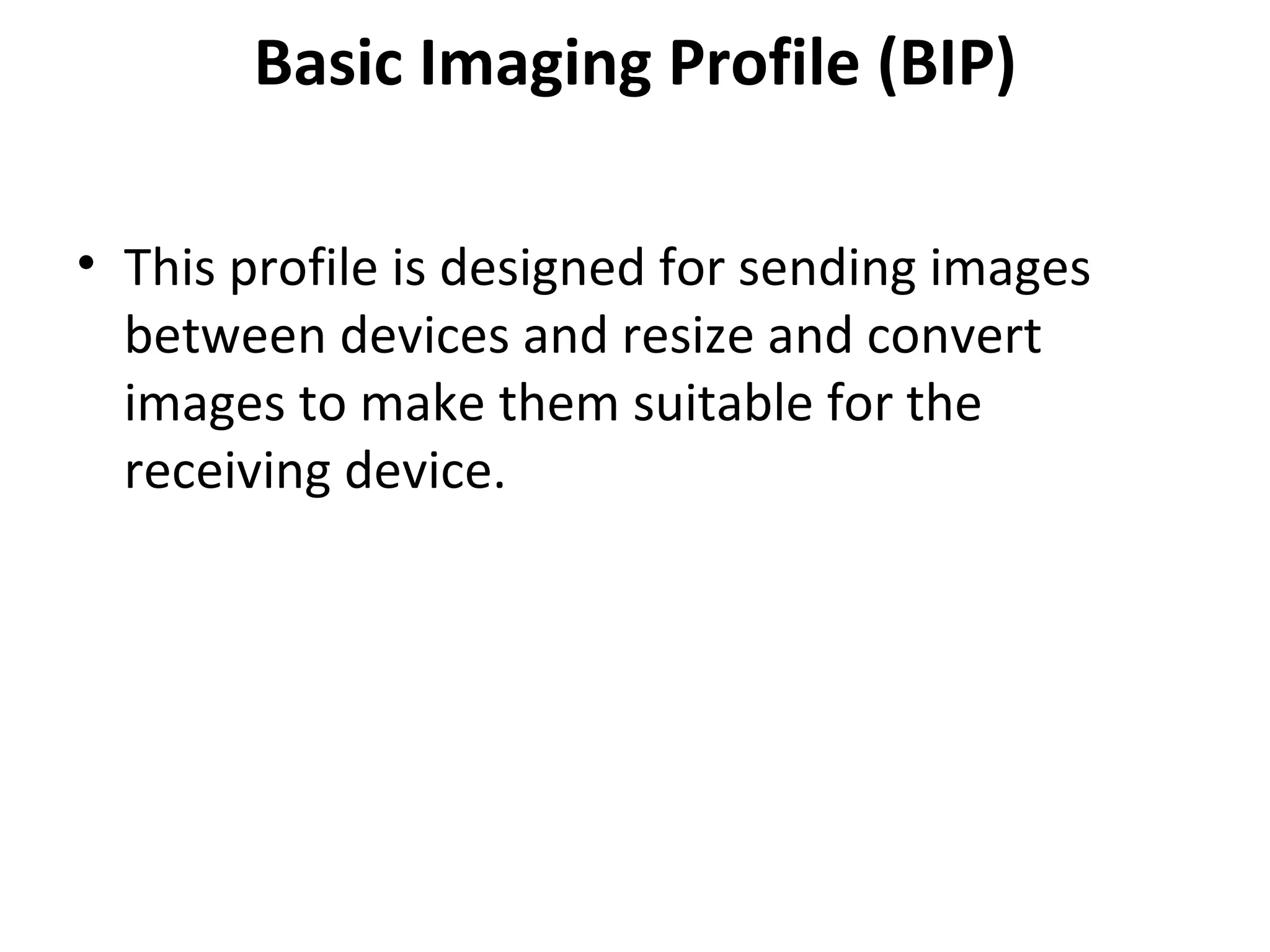 Basic Imaging Profile (BIP) This profile is designed for sending images between devices and resize and convert images to make them suitable for the receiving device. 
