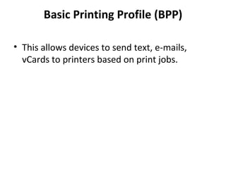 Basic Printing Profile (BPP) This allows devices to send text, e-mails, vCards to printers based on print jobs. 